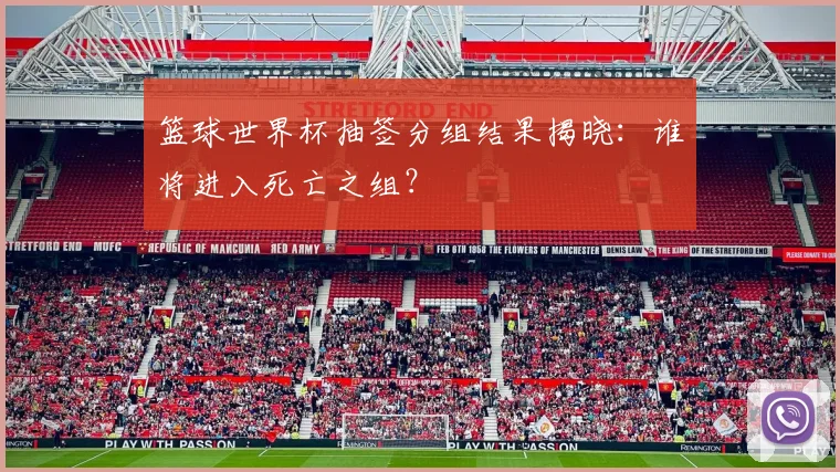 篮球世界杯抽签分组结果揭晓：谁将进入死亡之组？