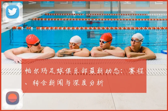 帕尔玛足球俱乐部最新动态：赛程、转会新闻与深度分析