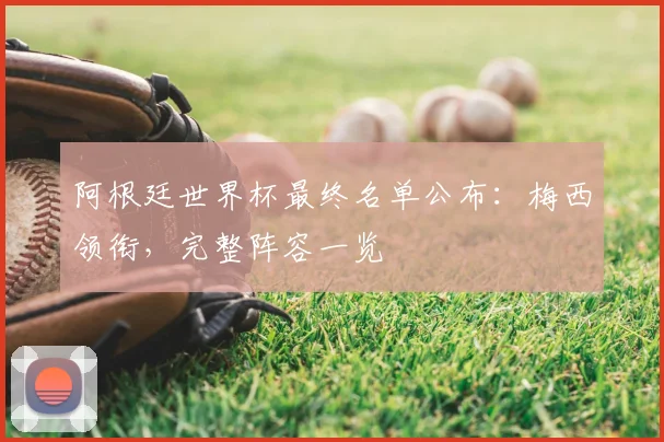 阿根廷世界杯最终名单公布：梅西领衔，完整阵容一览