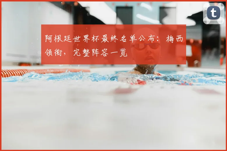 阿根廷世界杯最终名单公布：梅西领衔，完整阵容一览