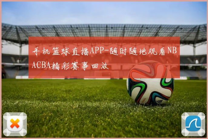 手机篮球直播APP-随时随地观看NBACBA精彩赛事回放