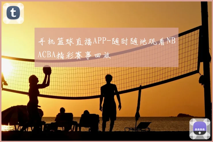 手机篮球直播APP-随时随地观看NBACBA精彩赛事回放